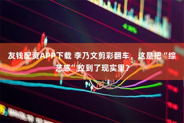 友钱配资APP下载 李乃文剪彩翻车，这是把“综艺感”拉到了现实里？