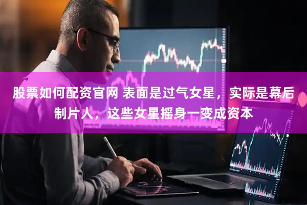 股票如何配资官网 表面是过气女星，实际是幕后制片人，这些女星摇身一变成资本