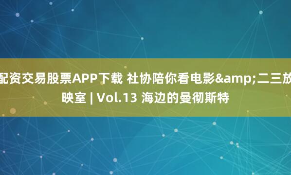 配资交易股票APP下载 社协陪你看电影&二三放映室 | Vol.13 海边的曼彻斯特