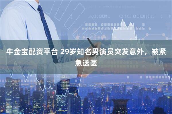 牛金宝配资平台 29岁知名男演员突发意外，被紧急送医