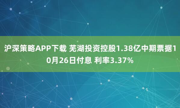 沪深策略APP下载 芜湖投资控股1.38亿中期票据10月26日付息 利率3.37%