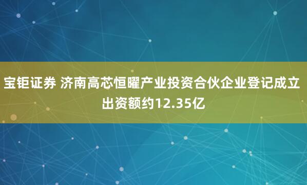 宝钜证券 济南高芯恒曜产业投资合伙企业登记成立 出资额约12.35亿