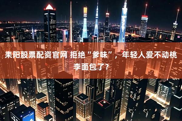 耒阳股票配资官网 拒绝“爹味”，年轻人爱不动桃李面包了？