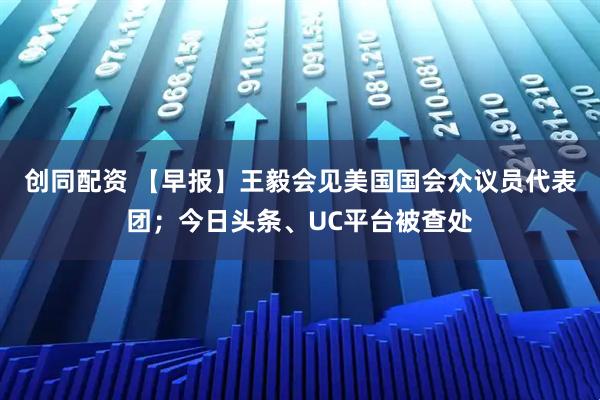 创同配资 【早报】王毅会见美国国会众议员代表团；今日头条、UC平台被查处
