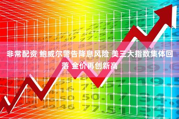 非常配资 鲍威尔警告降息风险 美三大指数集体回落 金价再创新高