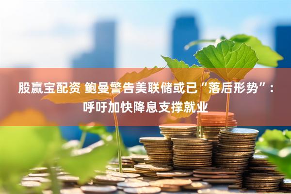 股赢宝配资 鲍曼警告美联储或已“落后形势”：呼吁加快降息支撑就业