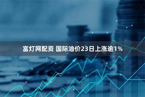 富灯网配资 国际油价23日上涨逾1%