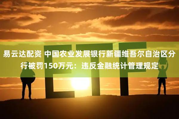 易云达配资 中国农业发展银行新疆维吾尔自治区分行被罚150万元：违反金融统计管理规定