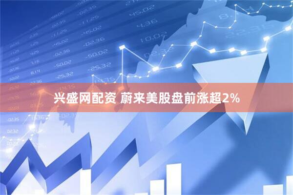 兴盛网配资 蔚来美股盘前涨超2%