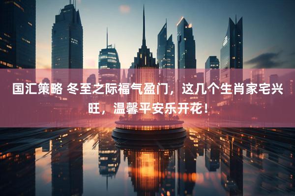 国汇策略 冬至之际福气盈门，这几个生肖家宅兴旺，温馨平安乐开花！
