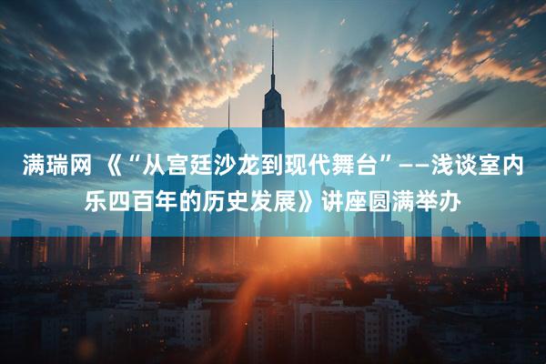 满瑞网 《“从宫廷沙龙到现代舞台”——浅谈室内乐四百年的历史发展》讲座圆满举办