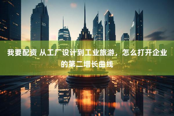 我要配资 从工厂设计到工业旅游，怎么打开企业的第二增长曲线