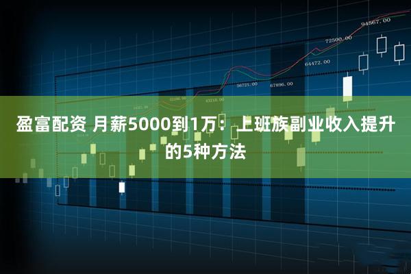 盈富配资 月薪5000到1万：上班族副业收入提升的5种方法