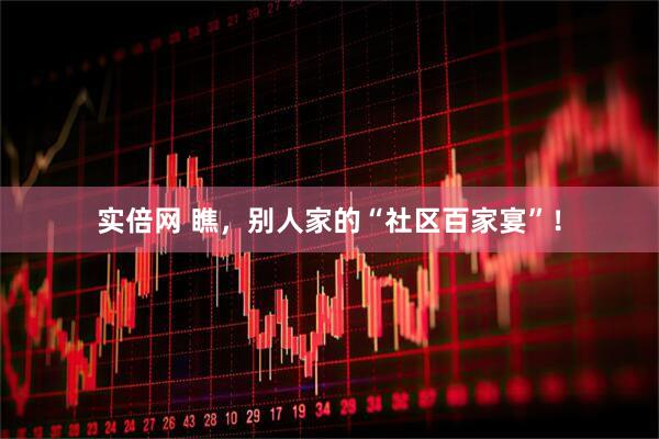 实倍网 瞧，别人家的“社区百家宴”！