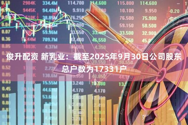 俊升配资 新乳业：截至2025年9月30日公司股东总户数为17331户
