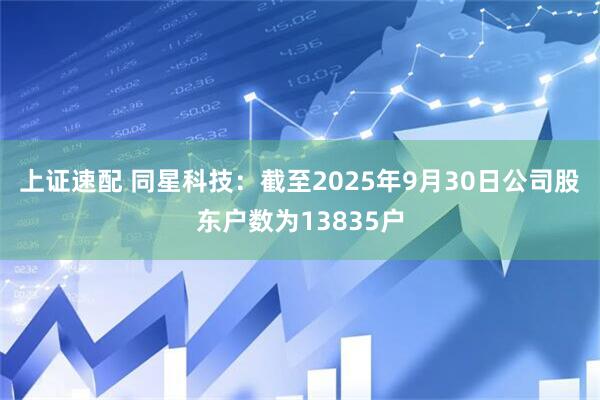 上证速配 同星科技：截至2025年9月30日公司股东户数为13835户