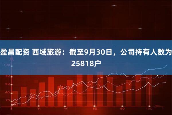 盈昌配资 西域旅游：截至9月30日，公司持有人数为25818户
