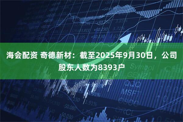 海会配资 奇德新材：截至2025年9月30日，公司股东人数为8393户