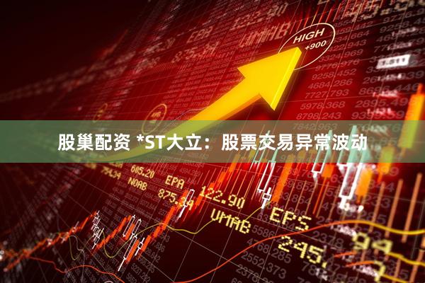 股巢配资 *ST大立：股票交易异常波动