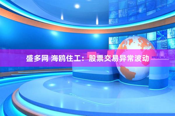盛多网 海鸥住工：股票交易异常波动