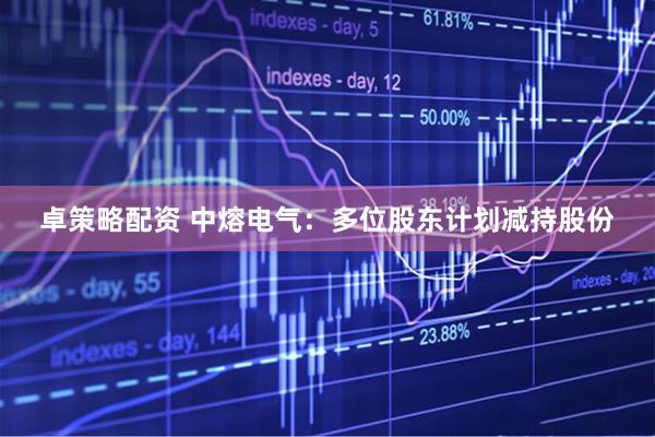 卓策略配资 中熔电气：多位股东计划减持股份