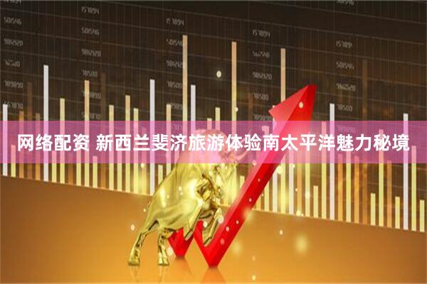 网络配资 新西兰斐济旅游体验南太平洋魅力秘境