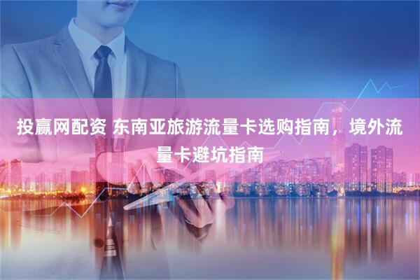 投赢网配资 东南亚旅游流量卡选购指南，境外流量卡避坑指南