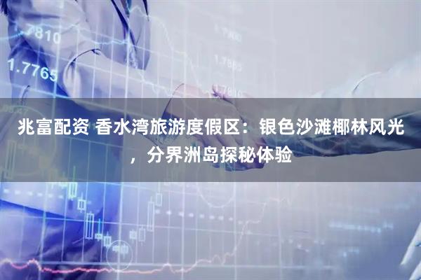 兆富配资 香水湾旅游度假区：银色沙滩椰林风光，分界洲岛探秘体验