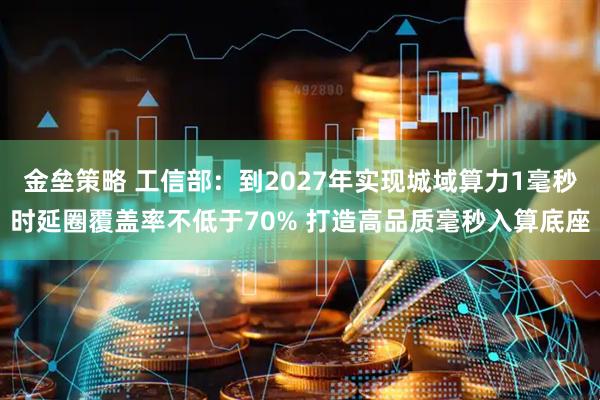 金垒策略 工信部：到2027年实现城域算力1毫秒时延圈覆盖率不低于70% 打造高品质毫秒入算底座