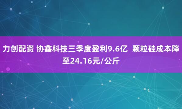 力创配资 协鑫科技三季度盈利9.6亿  颗粒硅成本降至24.16元/公斤