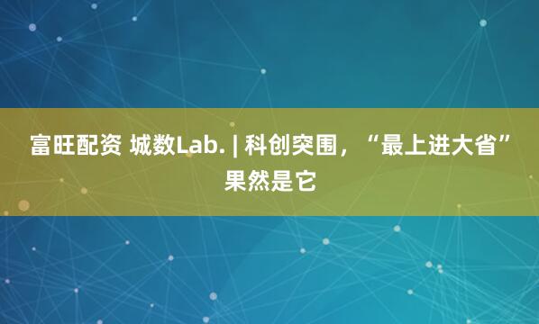 富旺配资 城数Lab. | 科创突围，“最上进大省”果然是它